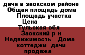 дача в заокском районе › Общая площадь дома ­ 72 › Площадь участка ­ 10 › Цена ­ 2 000 000 - Тульская обл., Заокский р-н Недвижимость » Дома, коттеджи, дачи продажа   